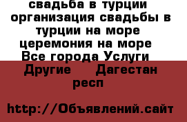 свадьба в турции, организация свадьбы в турции на море, церемония на море - Все города Услуги » Другие   . Дагестан респ.